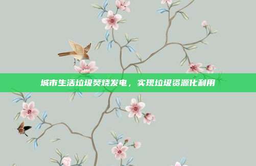 城市生活垃圾焚烧发电，实现垃圾资源化利用