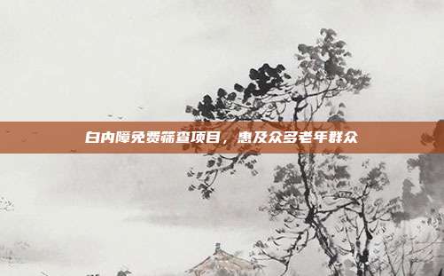 白内障免费筛查项目，惠及众多老年群众