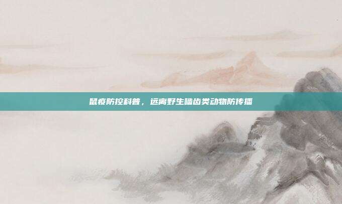 鼠疫防控科普,远离野生啮齿类动物防传播