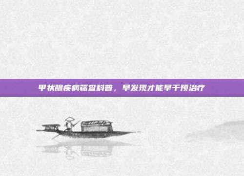 甲状腺疾病筛查科普,早发现才能早干预治疗