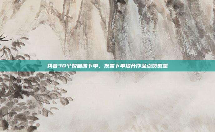 抖音30个赞自助下单，按需下单提升作品点赞数量