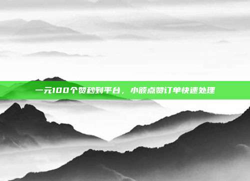 一元100个赞秒到平台，小额点赞订单快速处理