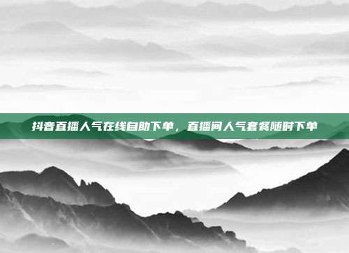 抖音直播人气在线自助下单，直播间人气套餐随时下单