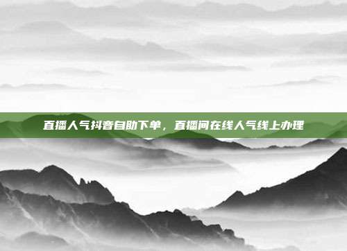 直播人气抖音自助下单，直播间在线人气线上办理