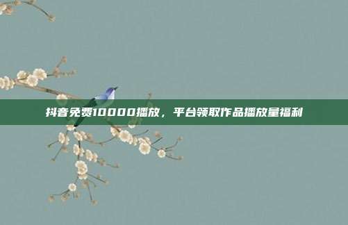 抖音免费10000播放，平台领取作品播放量福利