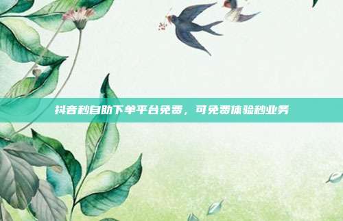 抖音秒自助下单平台免费，可免费体验秒业务