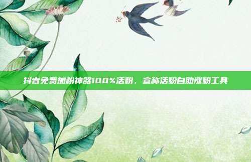 抖音免费加粉神器100%活粉，宣称活粉自助涨粉工具