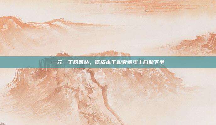 一元一千粉网站，低成本千粉套餐线上自助下单