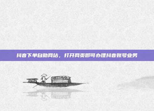 抖音下单自助网站,打开网页即可办理抖音账号业务