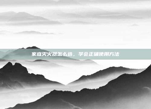 家庭灭火器怎么选，学会正确使用方法