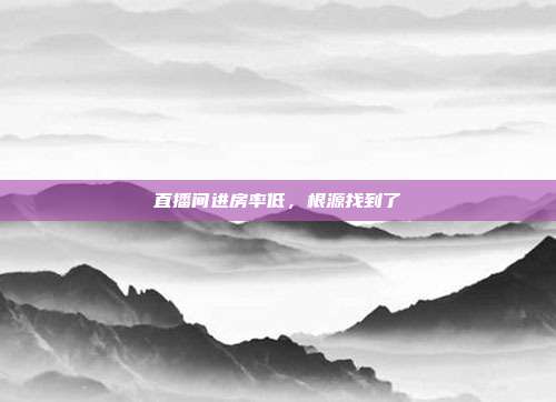 直播间进房率低，根源找到了