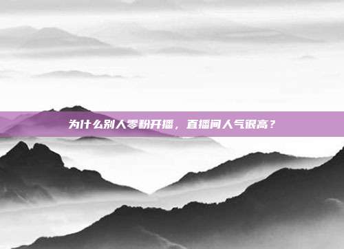 为什么别人零粉开播，直播间人气很高？