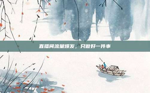 直播间流量爆发，只做好一件事