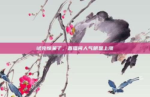 试完惊呆了,直播间人气明显上涨