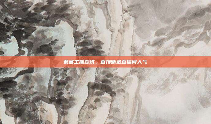 很多主播踩坑，直接断送直播间人气