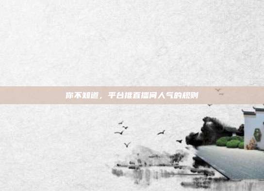 你不知道,平台推直播间人气的规则