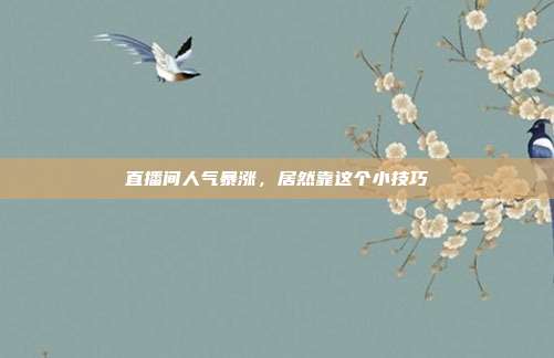 直播间人气暴涨,居然靠这个小技巧