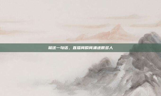 就这一句话，直播间瞬间涌进很多人