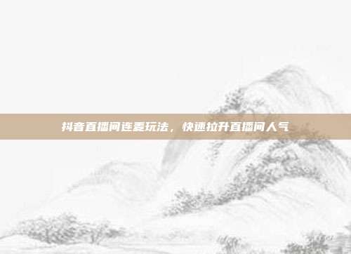 抖音直播间连麦玩法，快速拉升直播间人气