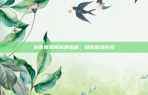 抖音直播间高频福利,稳住整场在线