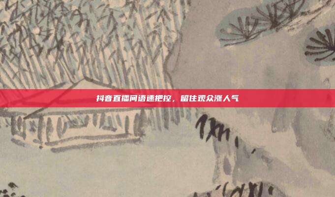 抖音直播间语速把控，留住观众涨人气