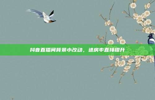 抖音直播间背景小改动，进房率直接提升