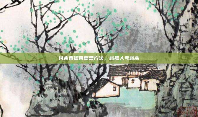 抖音直播间复盘方法，越播人气越高