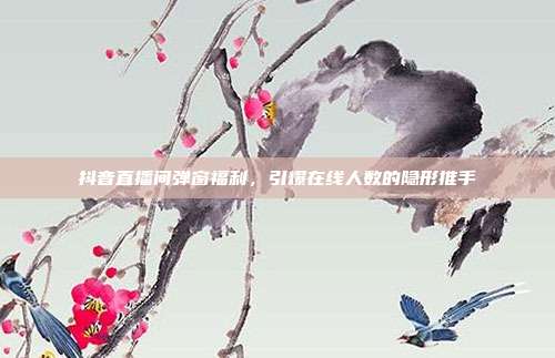 抖音直播间弹窗福利，引爆在线人数的隐形推手