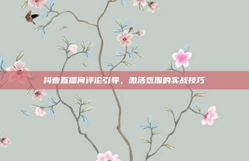 抖音直播间评论引导，激活氛围的实战技巧