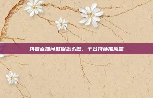 抖音直播间数据怎么做，平台持续推流量
