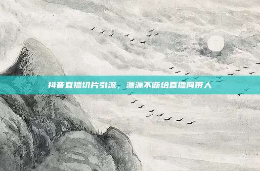 抖音直播切片引流，源源不断给直播间带人