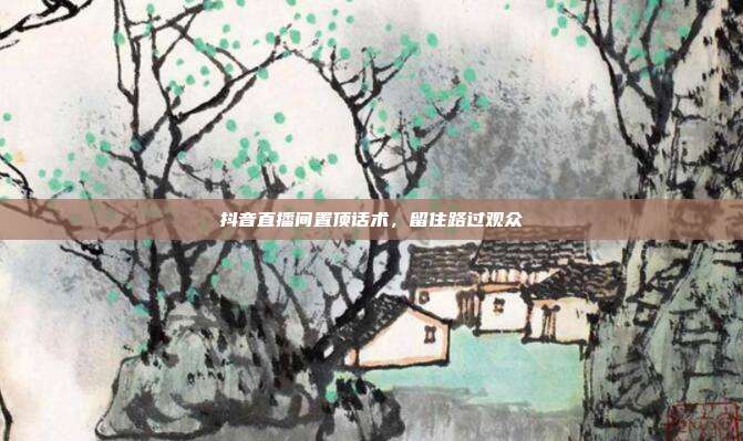 抖音直播间置顶话术，留住路过观众