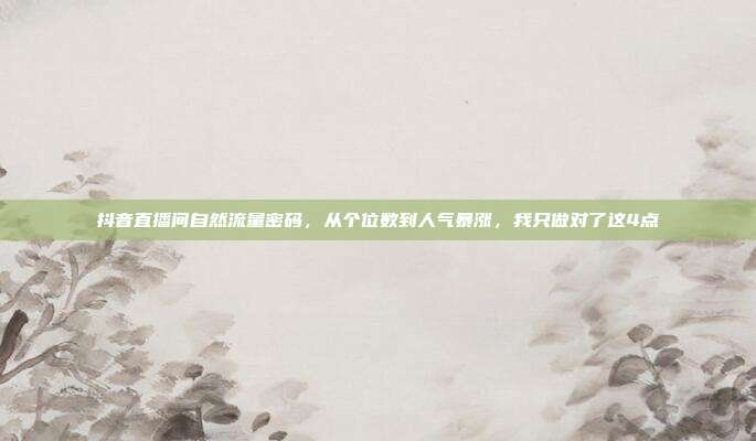 抖音直播间自然流量密码,从个位数到人气暴涨,我只做对了这4点