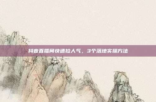 抖音直播间快速拉人气,3个落地实操方法
