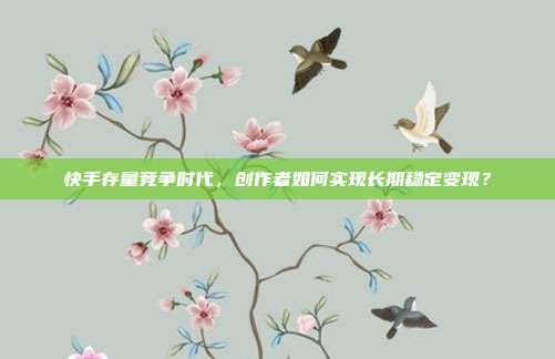 快手存量竞争时代,创作者如何实现长期稳定变现?