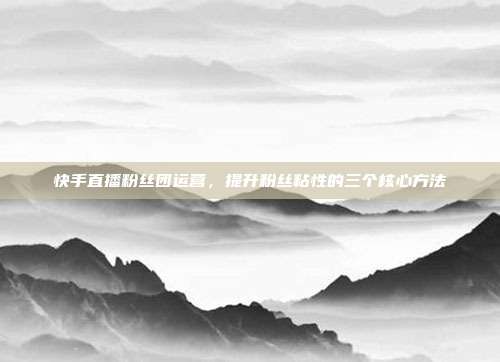 快手直播粉丝团运营,提升粉丝粘性的三个核心方法