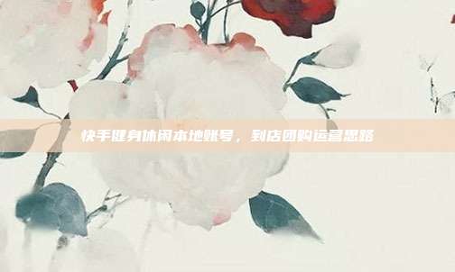 快手健身休闲本地账号,到店团购运营思路