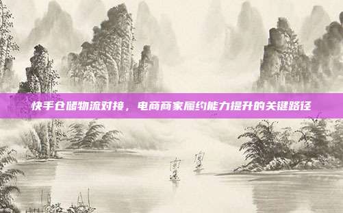 快手仓储物流对接,电商商家履约能力提升的关键路径