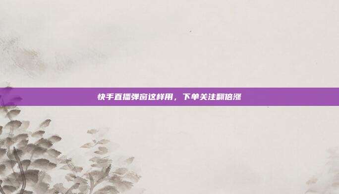 快手直播弹窗这样用，下单关注翻倍涨