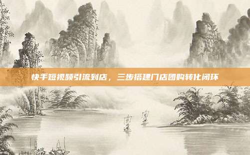 快手短视频引流到店，三步搭建门店团购转化闭环
