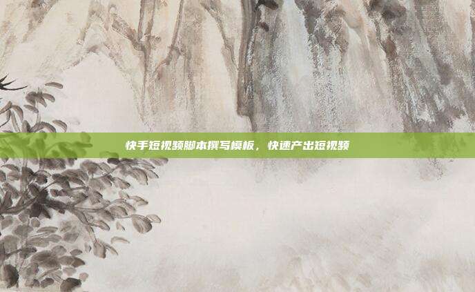 快手短视频脚本撰写模板，快速产出短视频