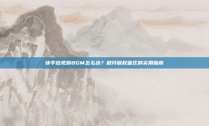 快手短视频BGM怎么选？避开版权雷区的实用指南