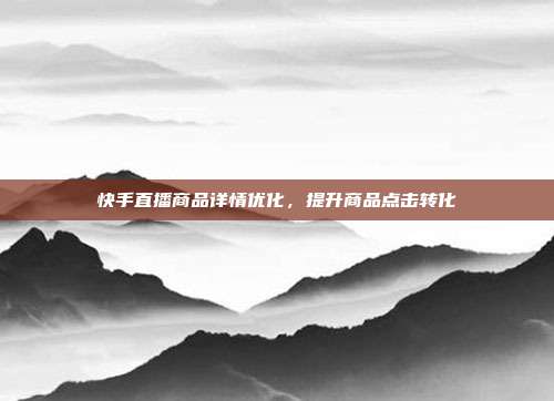 快手直播商品详情优化，提升商品点击转化