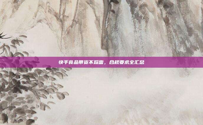 快手食品带货不踩雷，合规要求全汇总