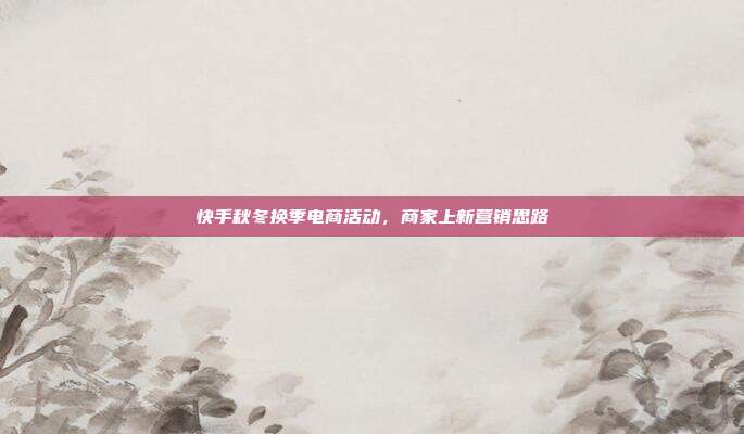 快手秋冬换季电商活动，商家上新营销思路