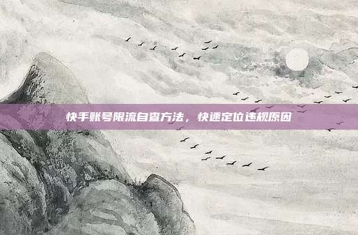 快手账号限流自查方法，快速定位违规原因