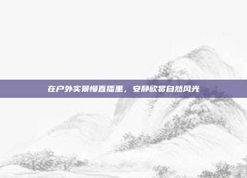 在户外实景慢直播里,安静欣赏自然风光