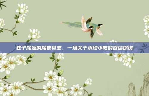 巷子深处的深夜食堂,一场关于本地小吃的直播探访