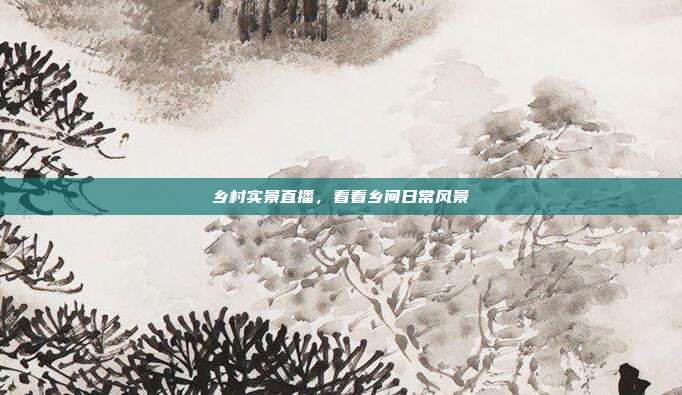 乡村实景直播，看看乡间日常风景