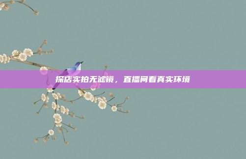 探店实拍无滤镜,直播间看真实环境
